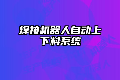 焊接機(jī)器人自動上下料系統(tǒng)
