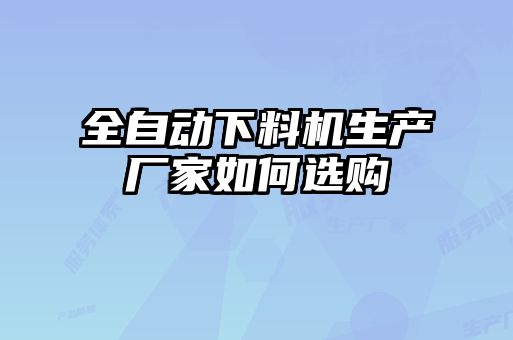 全自動(dòng)下料機(jī)生產(chǎn)廠家如何選購(gòu)
