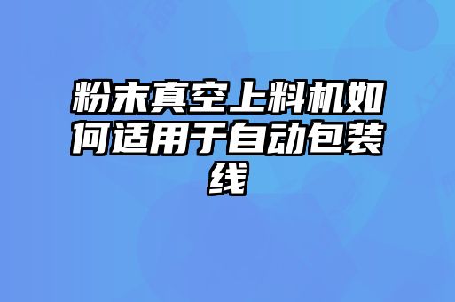 粉末真空上料機(jī)如何適用于自動包裝線