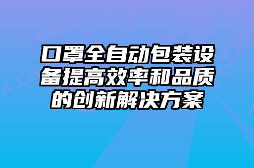 口罩全自動(dòng)包裝設(shè)備提高效率和品質(zhì)的創(chuàng)新解決方案