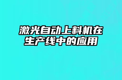 激光自動上料機在生產(chǎn)線中的應(yīng)用