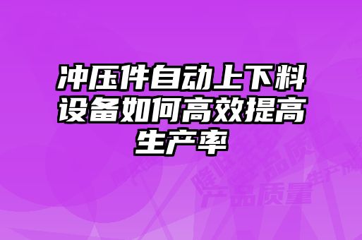 沖壓件自動上下料設(shè)備如何高效提高生產(chǎn)率