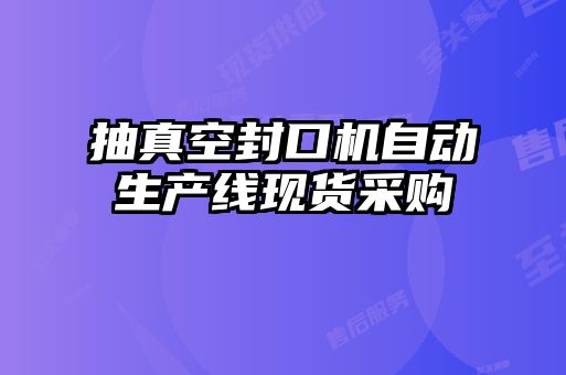 抽真空封口機(jī)自動(dòng)生產(chǎn)線現(xiàn)貨采購