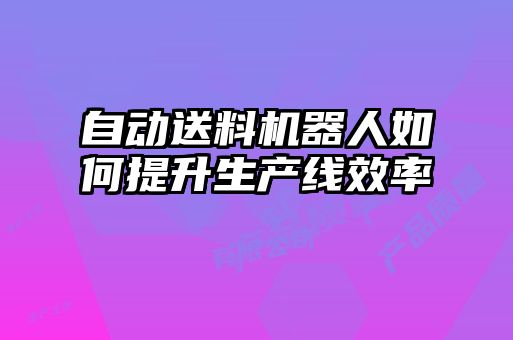 自動(dòng)送料機(jī)器人如何提升生產(chǎn)線效率