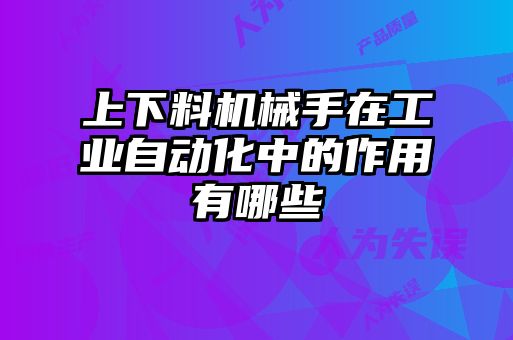 上下料機(jī)械手在工業(yè)自動(dòng)化中的作用有哪些