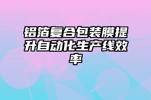 鋁箔復(fù)合包裝膜提升自動(dòng)化生產(chǎn)線效率
