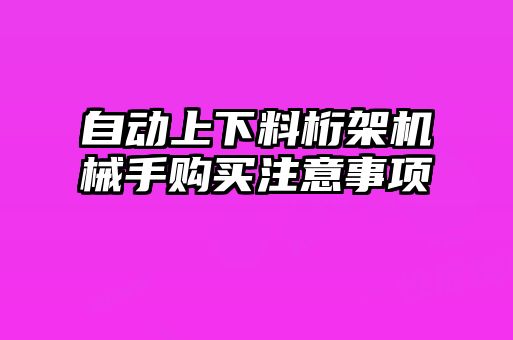 自動上下料桁架機(jī)械手購買注意事項