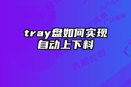 tray盤(pán)如何實(shí)現(xiàn)自動(dòng)上下料