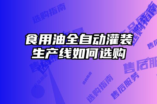 食用油全自動(dòng)灌裝生產(chǎn)線(xiàn)如何選購(gòu)