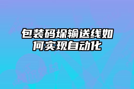 包裝碼垛輸送線如何實(shí)現(xiàn)自動(dòng)化