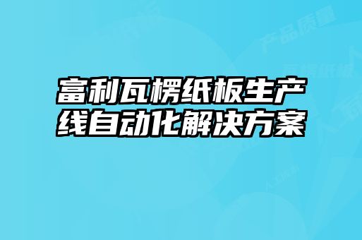 富利瓦楞紙板生產線自動化解決方案