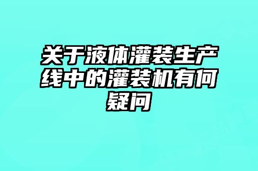 關(guān)于液體灌裝生產(chǎn)線中的灌裝機有何疑問