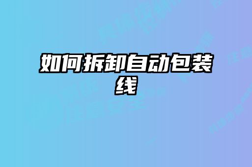 如何拆卸自動(dòng)包裝線(xiàn)