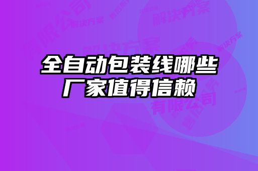 全自動(dòng)包裝線(xiàn)哪些廠(chǎng)家值得信賴(lài)