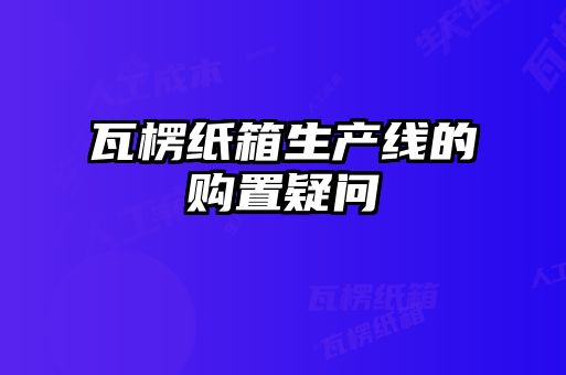 瓦楞紙箱生產(chǎn)線(xiàn)的購(gòu)置疑問(wèn)