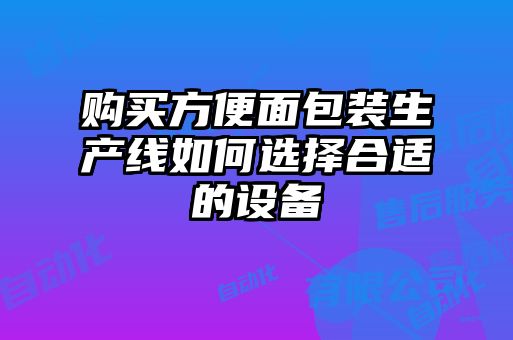 購買方便面包裝生產(chǎn)線如何選擇合適的設備