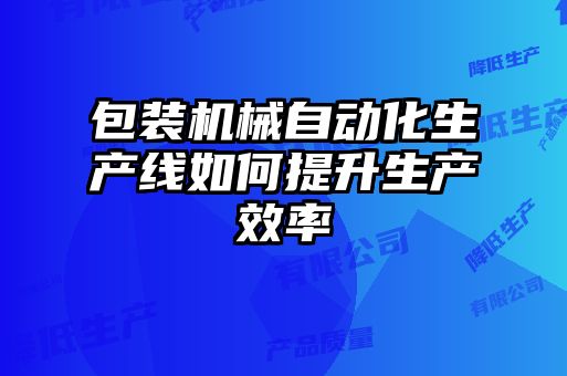 包裝機械自動化生產(chǎn)線如何提升生產(chǎn)效率