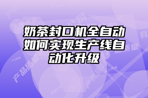 奶茶封口機全自動如何實現(xiàn)生產線自動化升級