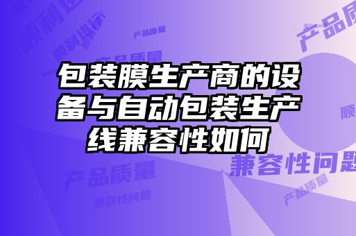 包裝膜生產(chǎn)商的設(shè)備與自動(dòng)包裝生產(chǎn)線兼容性如何
