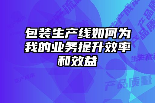 包裝生產(chǎn)線如何為我的業(yè)務(wù)提升效率和效益