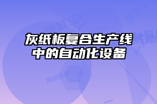 灰紙板復合生產(chǎn)線中的自動化設備