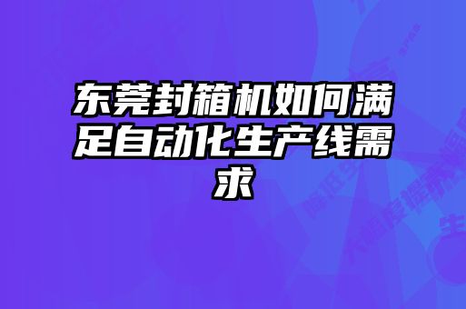 東莞封箱機如何滿足自動化生產(chǎn)線需求